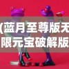 (蓝月至尊版无限元宝破解版游戏)蓝月至尊版破解版无限元宝，游戏解析与常见问题解答