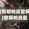 (黎明枪战官网)黎明枪战最新版本，游戏更新内容与玩家体验探讨