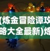 (炼金冒险谭攻略大全最新)炼金冒险谭攻略大全，成为最强大的冒险者！