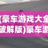 (豪车游戏大全破解版)豪车游戏大全，体验速度与激情的极致享受
