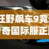 (狂野飙车9竞速传奇国际服正版)狂野飙车9竞速传奇国际服，速度与激情的极致体验