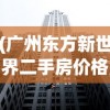 (广州东方新世界二手房价格)东方新世界二手房价格分析与展望