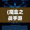 (魔盒之战手游)魔盒之战苹果，一场科技与奇幻的交融