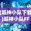 (超神小队下载)超神小队FF，作弊菜单揭秘与免广告攻略