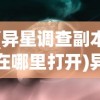 (异星调查副本在哪里打开)异星调查副本所在地探索