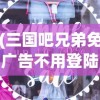 (三国吧兄弟免广告不用登陆最新版)三国吧兄弟，免广告畅享游戏乐趣