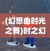 (幻想曲时光之舞)时之幻想曲后期五人最强搭配攻略及常见问题解答