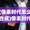 (像素时代怎么合成)像素时代所有物品合成表详解及常见问题解答