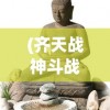 (齐天战神斗战胜佛免费阅读)齐天战神斗战胜佛，神话中的无敌英雄