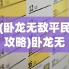 (卧龙无敌平民攻略)卧龙无敌攻略，全方位解析游戏秘籍与策略