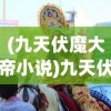 (九天伏魔大帝小说)九天伏魔大帝，神话中的英雄形象与现代解读