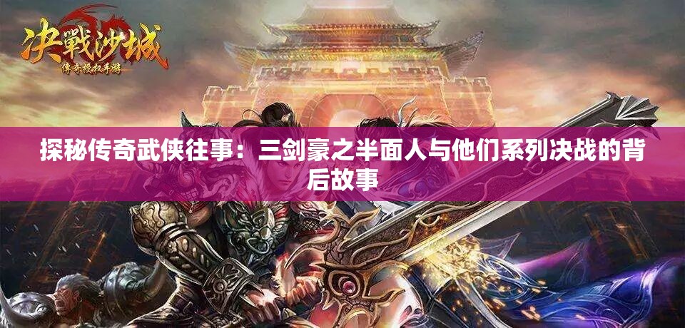 探秘传奇武侠往事：三剑豪之半面人与他们系列决战的背后故事