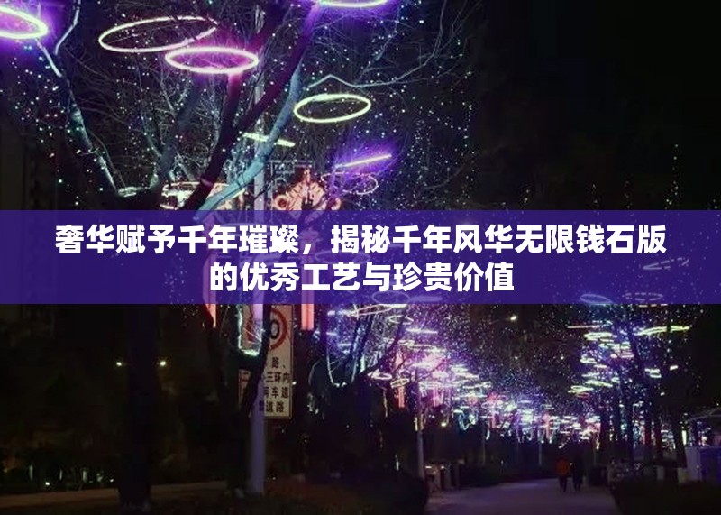 奢华赋予千年璀璨，揭秘千年风华无限钱石版的优秀工艺与珍贵价值