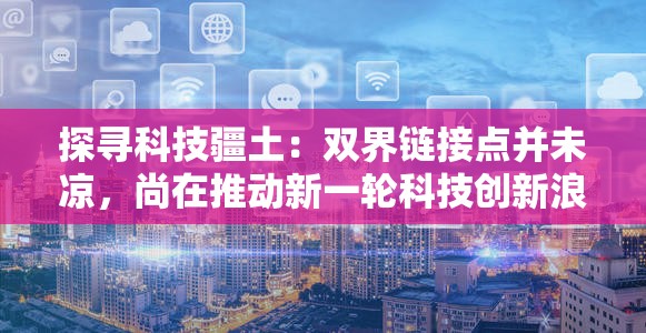 探寻科技疆土：双界链接点并未凉，尚在推动新一轮科技创新浪潮