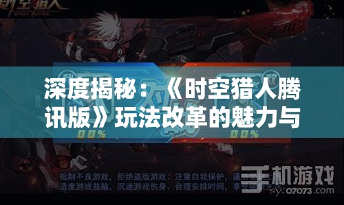 深度揭秘：《时空猎人腾讯版》玩法改革的魅力与挑战，重新定义角色扮演游戏的未来发展方向