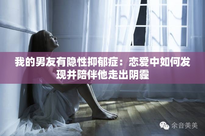 我的男友有隐性抑郁症：恋爱中如何发现并陪伴他走出阴霾