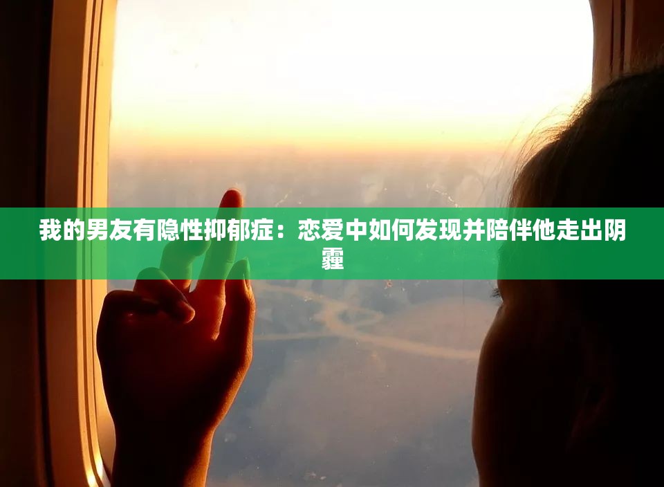 我的男友有隐性抑郁症：恋爱中如何发现并陪伴他走出阴霾