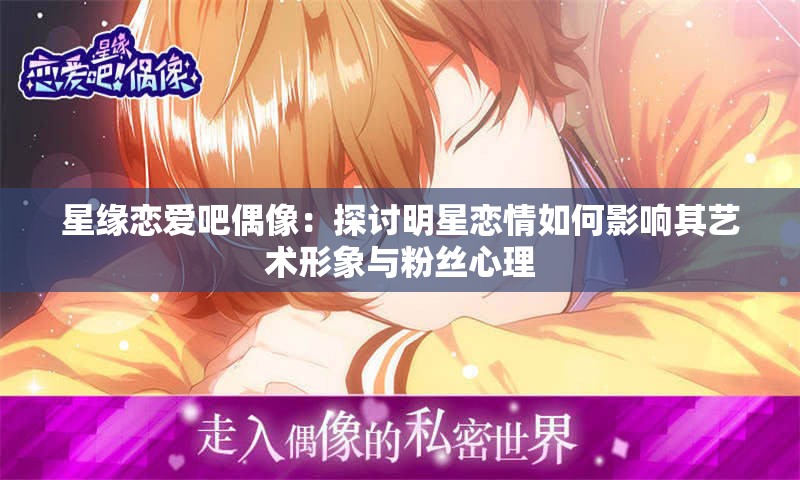 星缘恋爱吧偶像：探讨明星恋情如何影响其艺术形象与粉丝心理