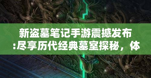 新盗墓笔记手游震撼发布:尽享历代经典墓室探秘，体验不一样的古代文明神秘冒险