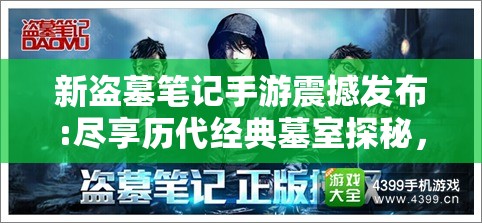 新盗墓笔记手游震撼发布:尽享历代经典墓室探秘，体验不一样的古代文明神秘冒险