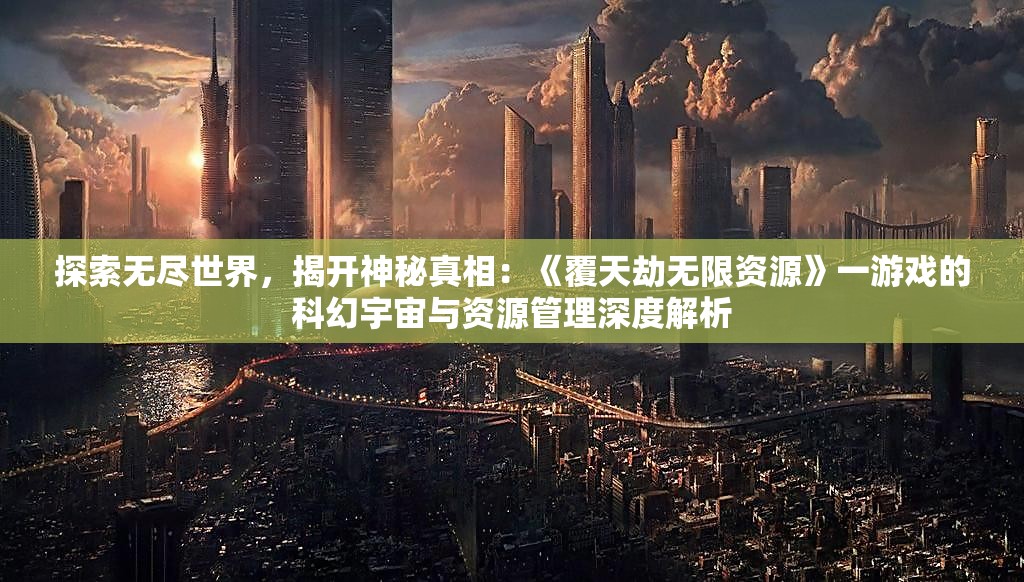 探索无尽世界，揭开神秘真相：《覆天劫无限资源》一游戏的科幻宇宙与资源管理深度解析