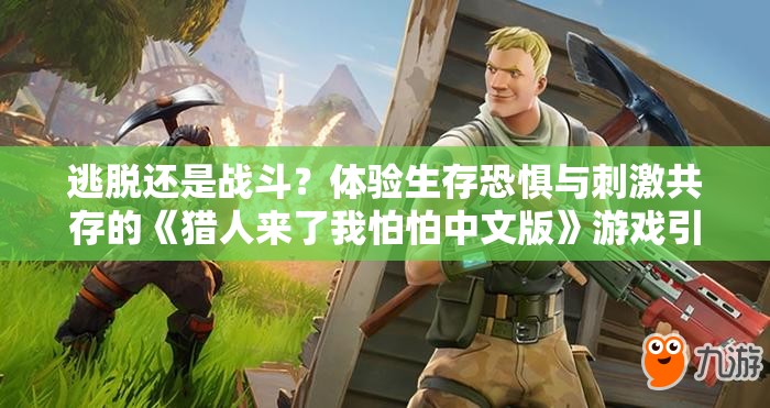 逃脱还是战斗？体验生存恐惧与刺激共存的《猎人来了我怕怕中文版》游戏引发热议