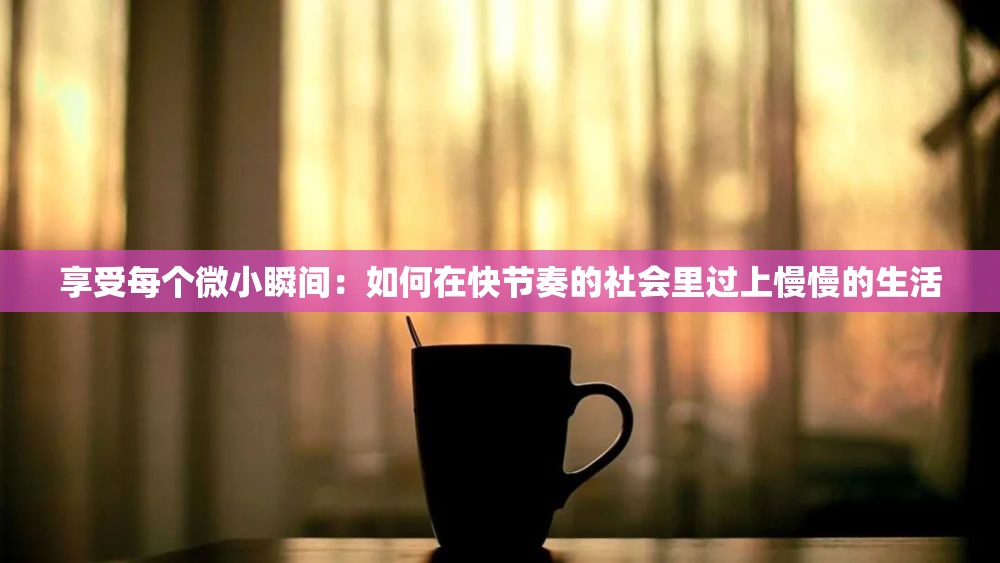 享受每个微小瞬间：如何在快节奏的社会里过上慢慢的生活