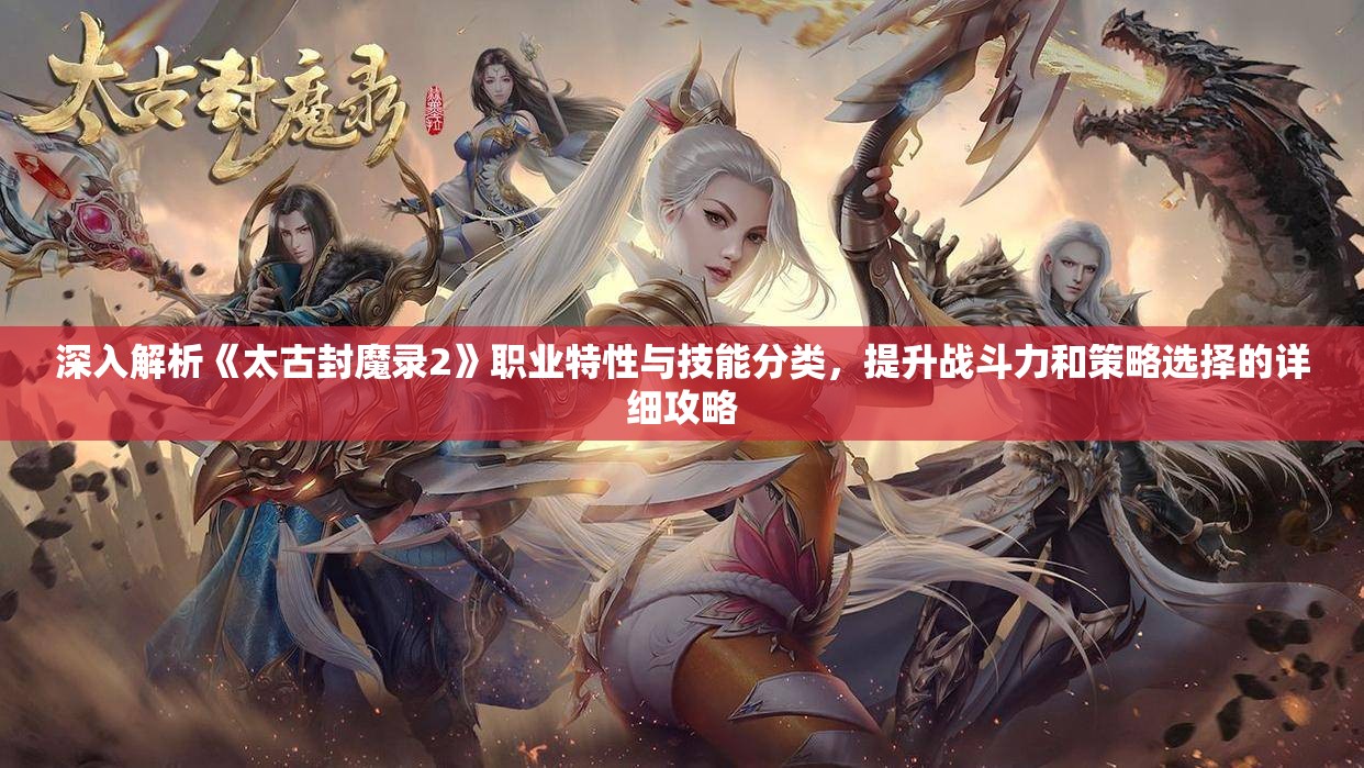 深入解析《太古封魔录2》职业特性与技能分类，提升战斗力和策略选择的详细攻略