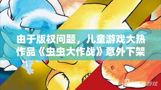 由于版权问题，儿童游戏大热作品《虫虫大作战》意外下架，引发用户强烈关注和讨论