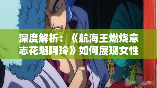 深度解析：《航海王燃烧意志花魁阿玲》如何展现女性独立自强的魅力