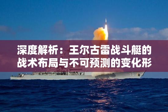 深度解析：王尔古雷战斗艇的战术布局与不可预测的变化形态