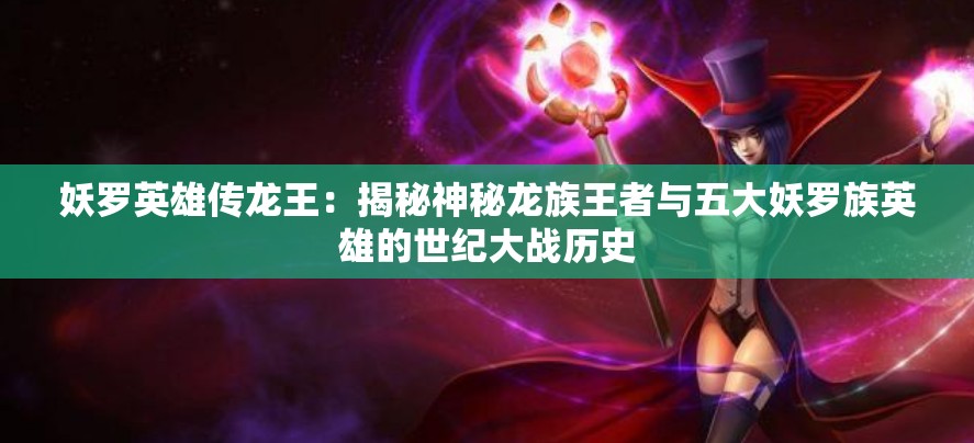 妖罗英雄传龙王：揭秘神秘龙族王者与五大妖罗族英雄的世纪大战历史