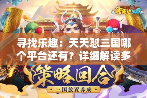 寻找乐趣：天天怼三国哪个平台还有？详细解读多平台游戏体验比较