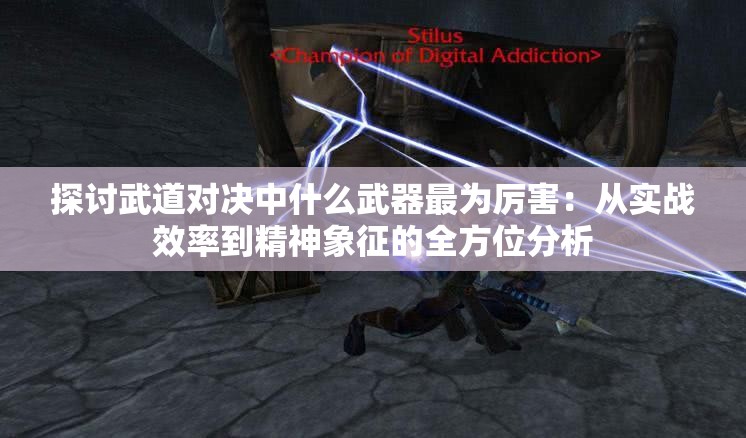 探讨武道对决中什么武器最为厉害：从实战效率到精神象征的全方位分析