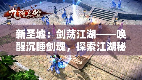 新圣墟：剑荡江湖——唤醒沉睡剑魂，探索江湖秘境，解封古老剑术背后的阴阳争霸战