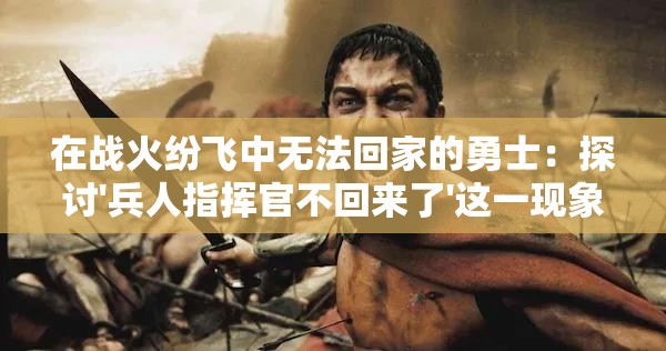 在战火纷飞中无法回家的勇士：探讨'兵人指挥官不回来了'这一现象对士兵家庭心理影响的研究