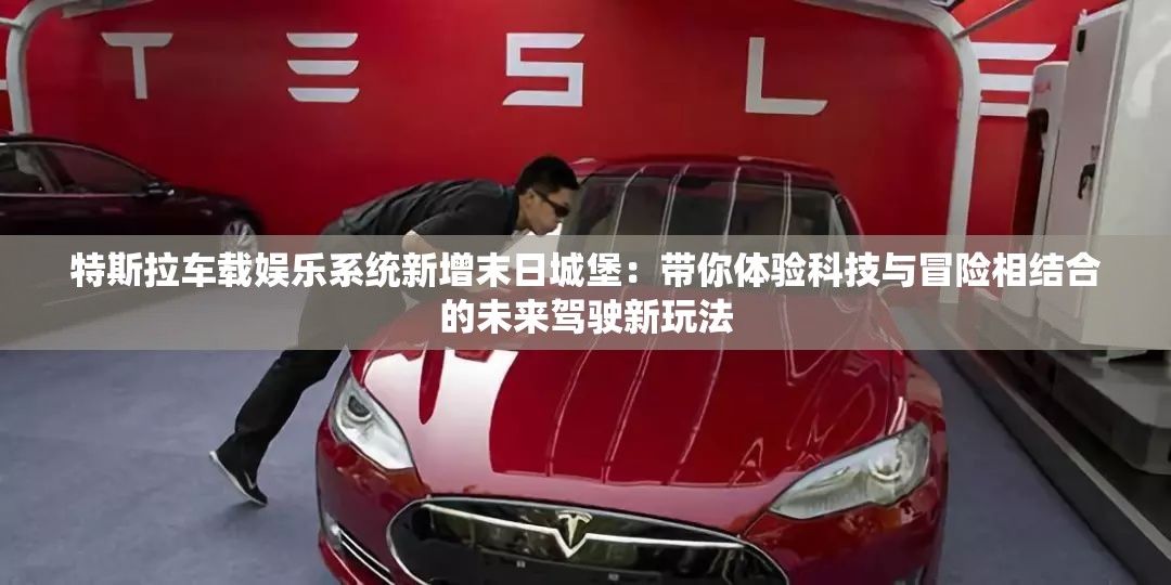 特斯拉车载娱乐系统新增末日城堡：带你体验科技与冒险相结合的未来驾驶新玩法