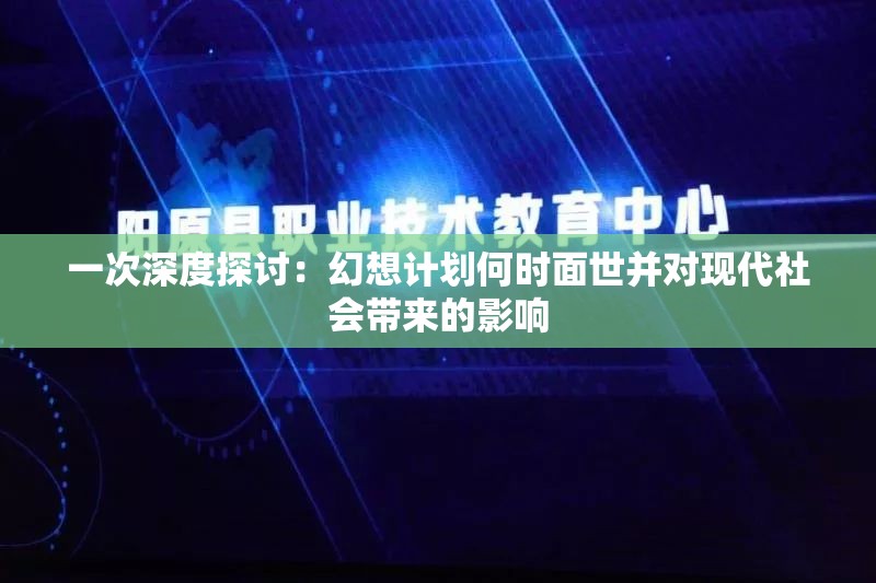 一次深度探讨：幻想计划何时面世并对现代社会带来的影响