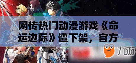 网传热门动漫游戏《命运边际》遭下架，官方回应该消息真实性待确认