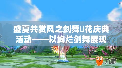 盛夏共赏风之剑舞烣花庆典活动——以绚烂剑舞展现广大玩家间的深厚友谊和出色技艺