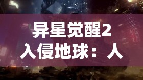 异星觉醒2入侵地球：人类科技反击战的关键，是抑制还是合作？探索中美联手对抗外星入侵的可能性及其背后含义