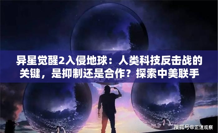 异星觉醒2入侵地球：人类科技反击战的关键，是抑制还是合作？探索中美联手对抗外星入侵的可能性及其背后含义