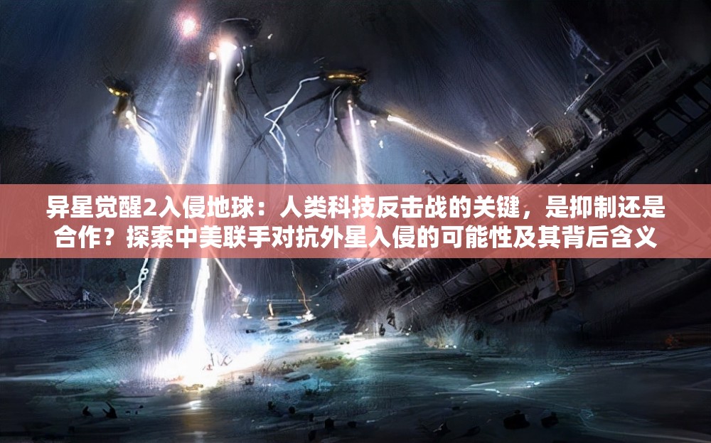 异星觉醒2入侵地球：人类科技反击战的关键，是抑制还是合作？探索中美联手对抗外星入侵的可能性及其背后含义