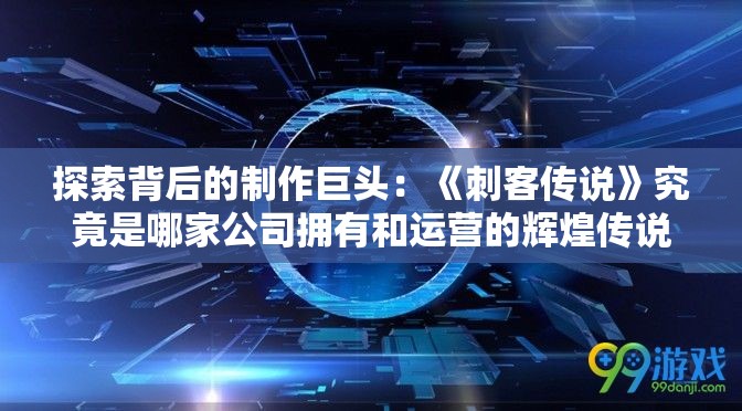 探索背后的制作巨头：《刺客传说》究竟是哪家公司拥有和运营的辉煌传说？