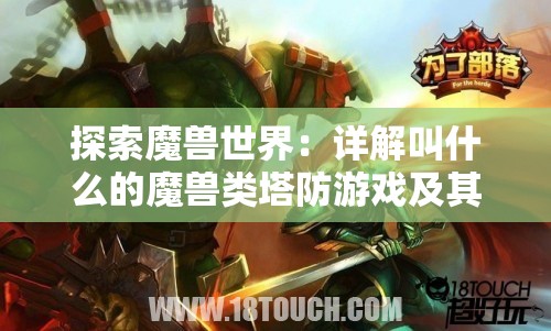 探索魔兽世界：详解叫什么的魔兽类塔防游戏及其独特魅力
