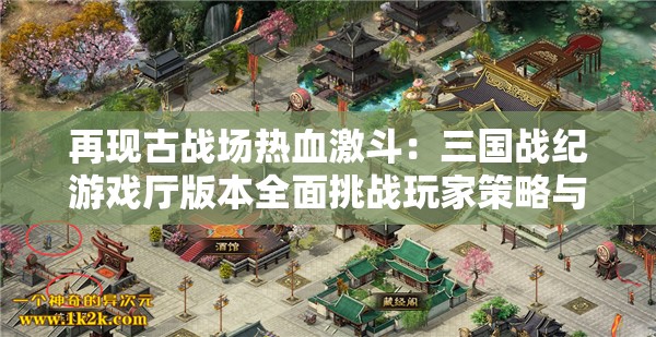 再现古战场热血激斗：三国战纪游戏厅版本全面挑战玩家策略与智谋