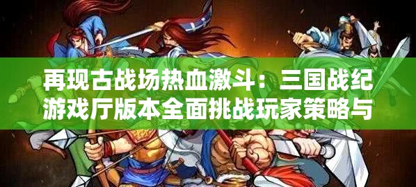 再现古战场热血激斗：三国战纪游戏厅版本全面挑战玩家策略与智谋