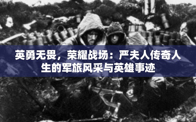 英勇无畏，荣耀战场：严夫人传奇人生的军旅风采与英雄事迹