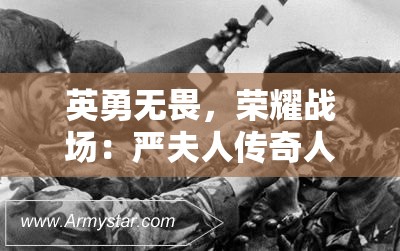 英勇无畏，荣耀战场：严夫人传奇人生的军旅风采与英雄事迹