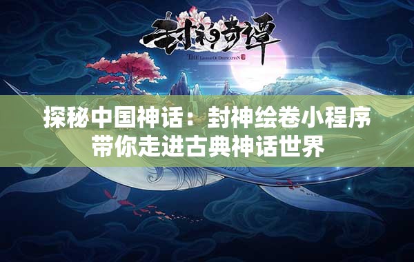 探秘中国神话：封神绘卷小程序带你走进古典神话世界